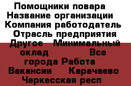 Помощники повара › Название организации ­ Компания-работодатель › Отрасль предприятия ­ Другое › Минимальный оклад ­ 22 000 - Все города Работа » Вакансии   . Карачаево-Черкесская респ.